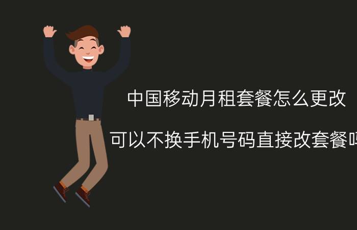 中国移动月租套餐怎么更改 可以不换手机号码直接改套餐吗？